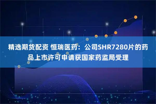 精选期货配资 恒瑞医药：公司SHR7280片的药品上市许可申请获国家药监局受理
