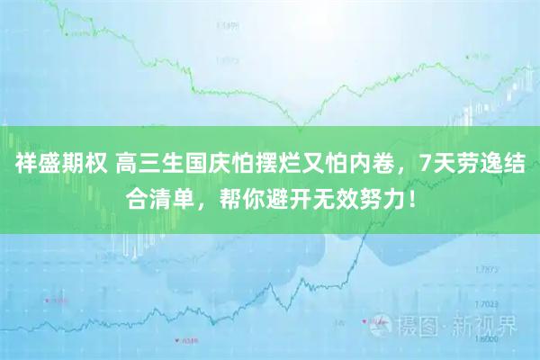 祥盛期权 高三生国庆怕摆烂又怕内卷，7天劳逸结合清单，帮你避开无效努力！