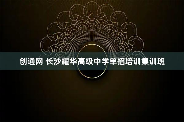 创通网 长沙耀华高级中学单招培训集训班