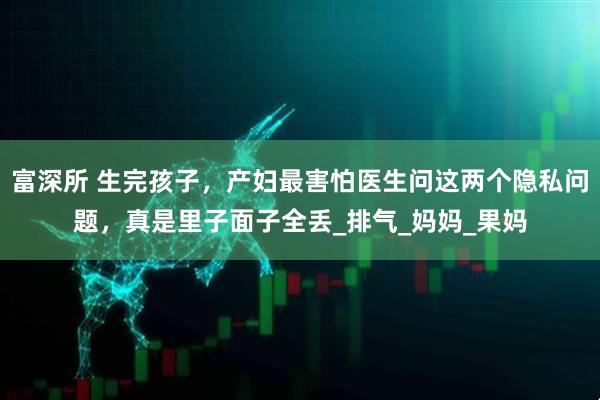 富深所 生完孩子，产妇最害怕医生问这两个隐私问题，真是里子面子全丢_排气_妈妈_果妈