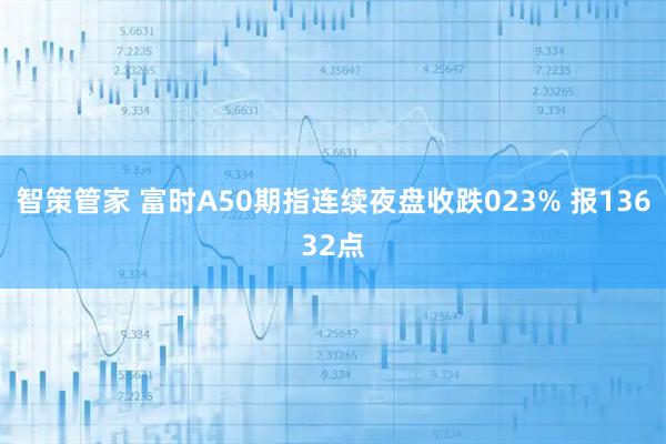 智策管家 富时A50期指连续夜盘收跌023% 报13632点