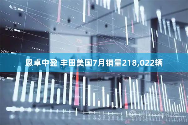 恩卓中盈 丰田美国7月销量218,022辆