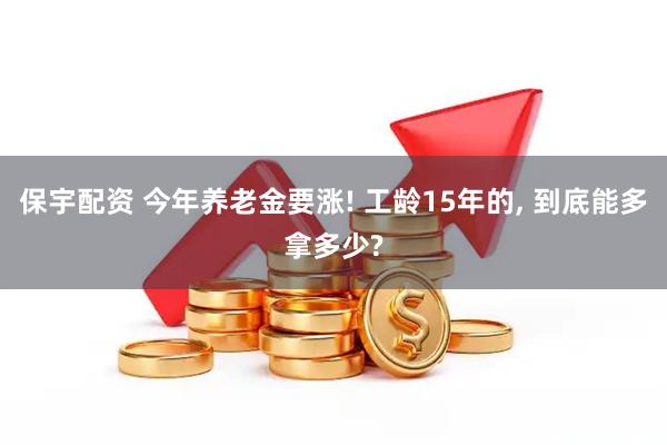 保宇配资 今年养老金要涨! 工龄15年的, 到底能多拿多少?