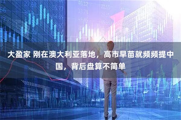 大盈家 刚在澳大利亚落地，高市早苗就频频提中国，背后盘算不简单