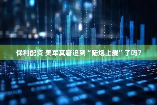 保利配资 美军真窘迫到“陆炮上舰”了吗？