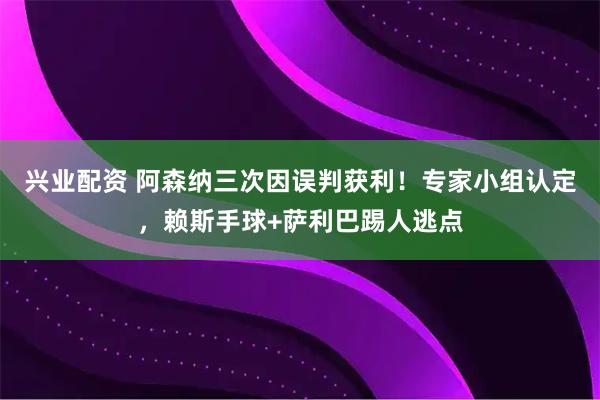 兴业配资 阿森纳三次因误判获利！专家小组认定，赖斯手球+萨利巴踢人逃点
