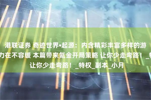 港联证券 奇迹世界•起源：内含精彩丰富多样的游戏玩法 提升战力在不容缓 本篇带来氪金开局策略 让你少走弯路！_特权_副本_小月