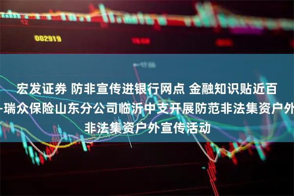 宏发证券 防非宣传进银行网点 金融知识贴近百姓身边——瑞众保险山东分公司临沂中支开展防范非法集资户外宣传活动
