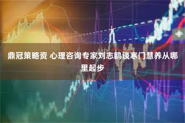 鼎冠策略资 心理咨询专家刘志鸥谈寒门慧养从哪里起步