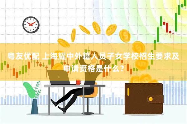 粤友优配 上海耀中外籍人员子女学校招生要求及申请资格是什么？