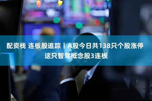 配资栈 连板股追踪丨A股今日共138只个股涨停 这只智驾概念股3连板