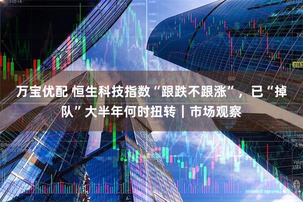 万宝优配 恒生科技指数“跟跌不跟涨”，已“掉队”大半年何时扭转｜市场观察