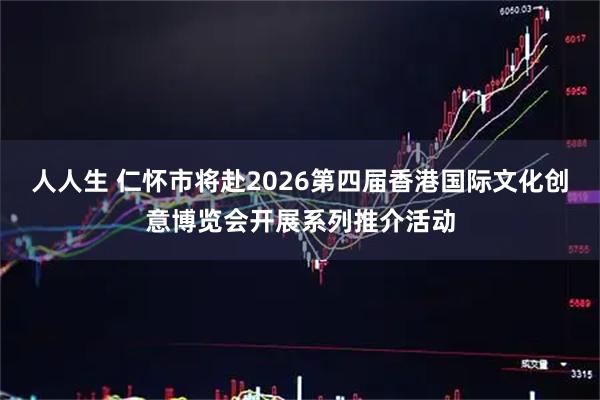 人人生 仁怀市将赴2026第四届香港国际文化创意博览会开展系列推介活动