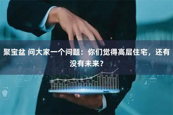 聚宝盆 问大家一个问题:你们觉得高层住宅,还有没有未来?