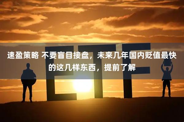 速盈策略 不要盲目接盘，未来几年国内贬值最快的这几样东西，提前了解
