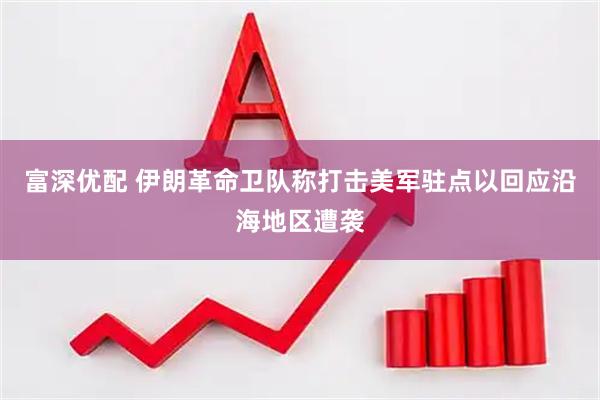 富深优配 伊朗革命卫队称打击美军驻点以回应沿海地区遭袭