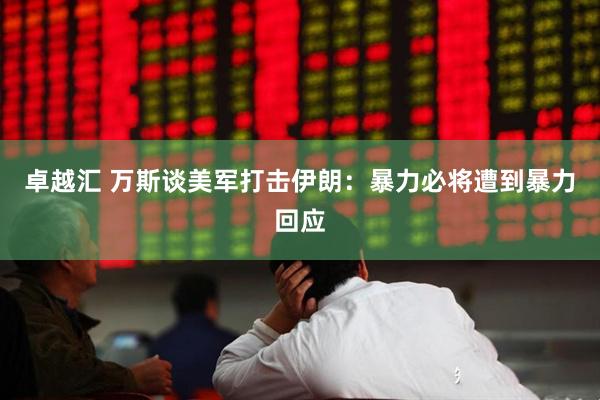 卓越汇 万斯谈美军打击伊朗：暴力必将遭到暴力回应