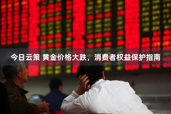 今日云策 黄金价格大跌,消费者权益保护指南