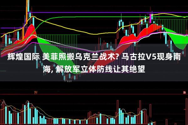 辉煌国际 美菲照搬乌克兰战术? 马古拉V5现身南海, 解放军立体防线让其绝望