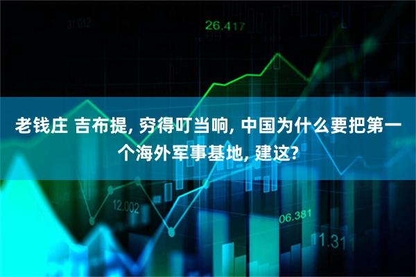 老钱庄 吉布提, 穷得叮当响, 中国为什么要把第一个海外军事基地, 建这?
