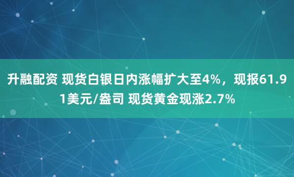升融配资 现货白银日内涨幅扩大至4%，现报61.91美元/盎司 现货黄金现涨2.7%