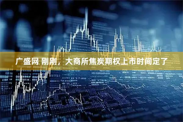 广盛网 刚刚，大商所焦炭期权上市时间定了