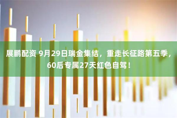 展鹏配资 9月29日瑞金集结，重走长征路第五季，60后专属27天红色自驾！