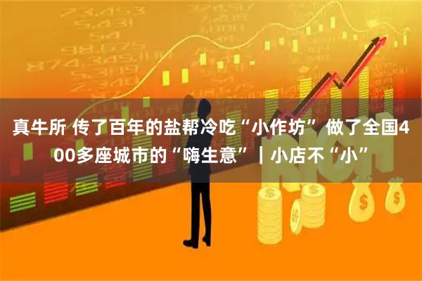真牛所 传了百年的盐帮冷吃“小作坊” 做了全国400多座城市的“嗨生意”｜小店不“小”