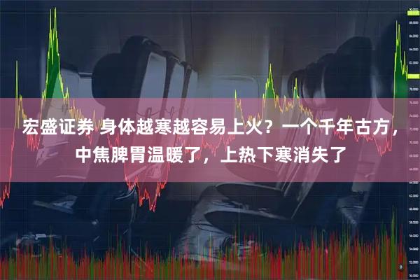 宏盛证券 身体越寒越容易上火？一个千年古方，中焦脾胃温暖了，上热下寒消失了