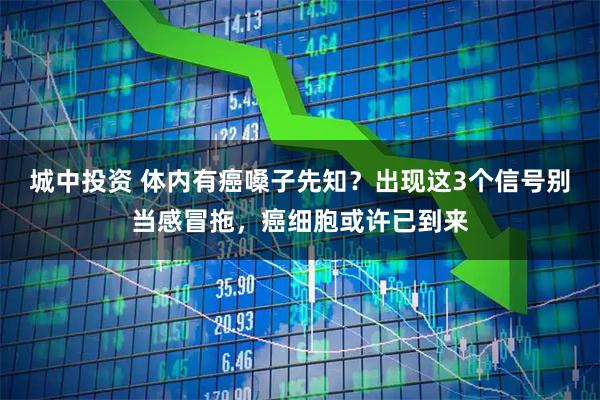 城中投资 体内有癌嗓子先知？出现这3个信号别当感冒拖，癌细胞或许已到来