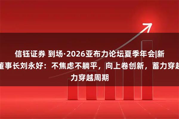 信钰证券 到场·2026亚布力论坛夏季年会|新希望董事长刘永好：不焦虑不躺平，向上卷创新，蓄力穿越周期