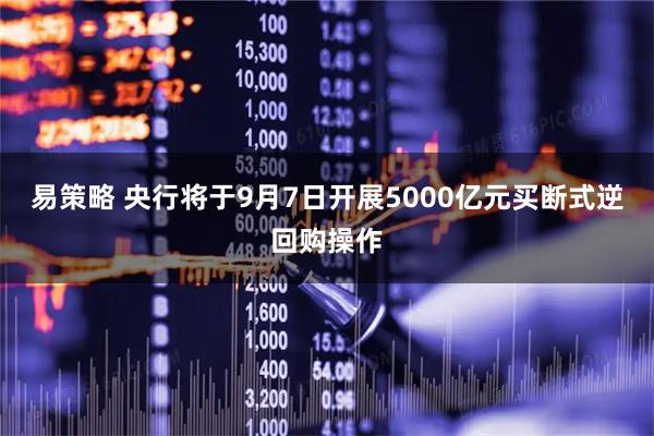 易策略 央行将于9月7日开展5000亿元买断式逆回购操作